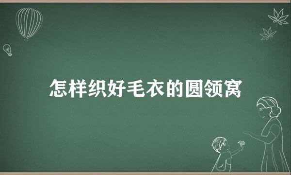 怎样织好毛衣的圆领窝
