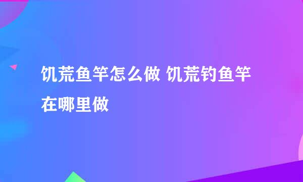 饥荒鱼竿怎么做 饥荒钓鱼竿在哪里做