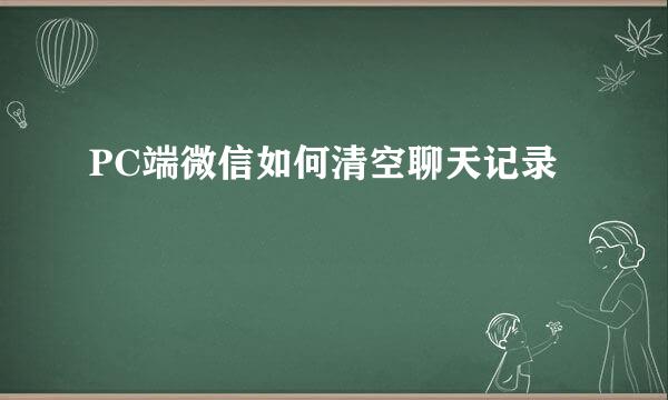 PC端微信如何清空聊天记录
