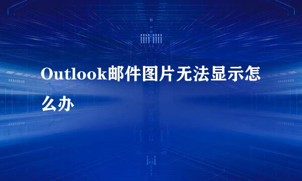 Outlook邮件图片无法显示怎么办