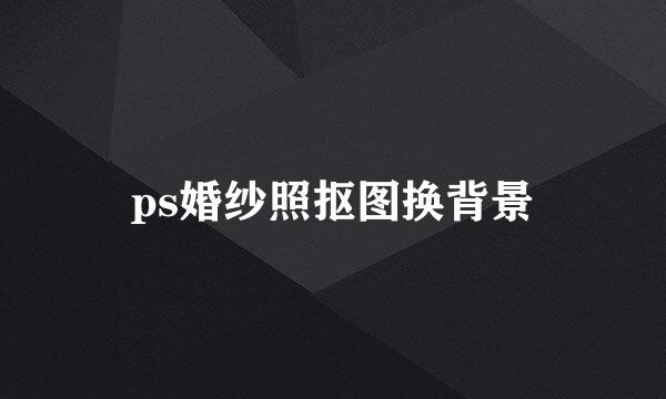 ps婚纱照抠图换背景