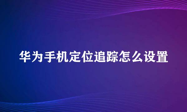 华为手机定位追踪怎么设置
