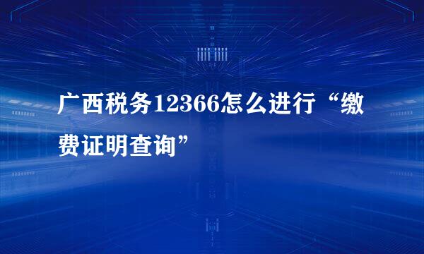 广西税务12366怎么进行“缴费证明查询”