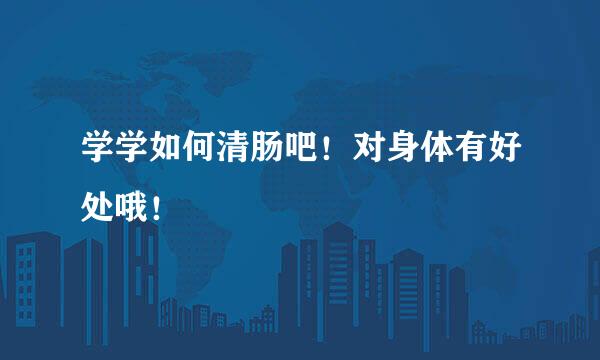 学学如何清肠吧！对身体有好处哦！