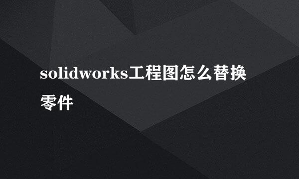 solidworks工程图怎么替换零件