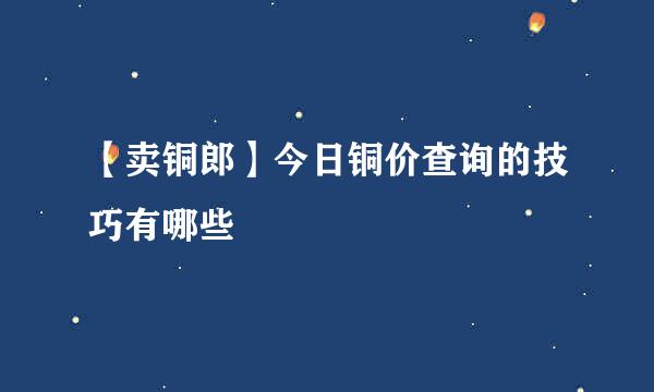 【卖铜郎】今日铜价查询的技巧有哪些