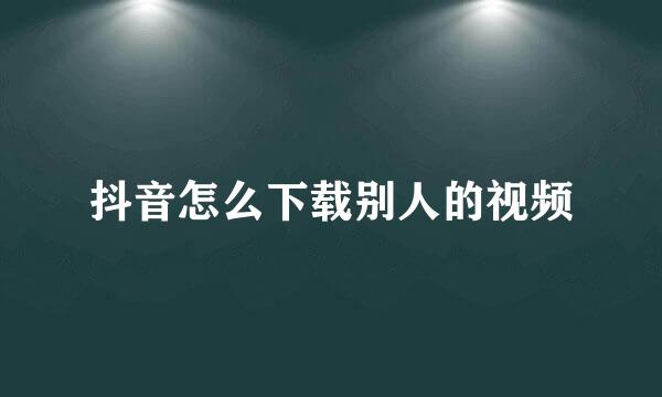 抖音怎么下载别人的视频