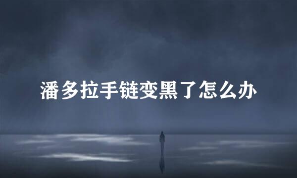 潘多拉手链变黑了怎么办