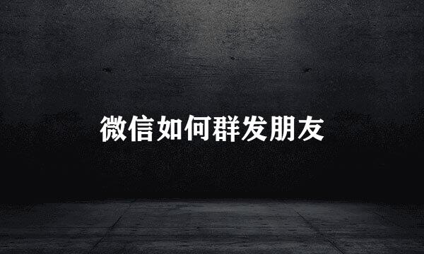 微信如何群发朋友