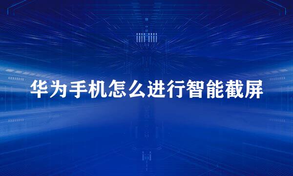 华为手机怎么进行智能截屏