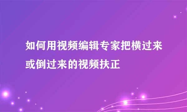 如何用视频编辑专家把横过来或倒过来的视频扶正