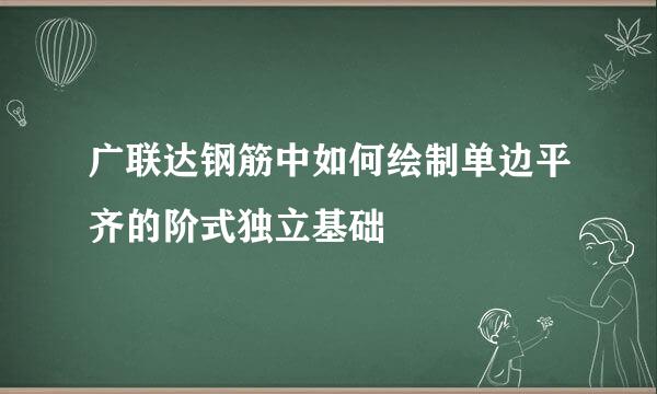 广联达钢筋中如何绘制单边平齐的阶式独立基础