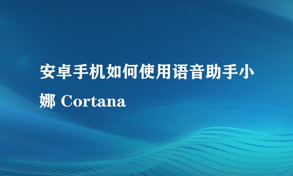 安卓手机如何使用语音助手小娜 Cortana
