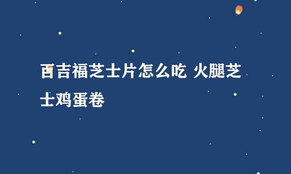 百吉福芝士片怎么吃 火腿芝士鸡蛋卷