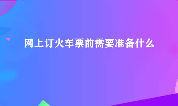 网上订火车票前需要准备什么