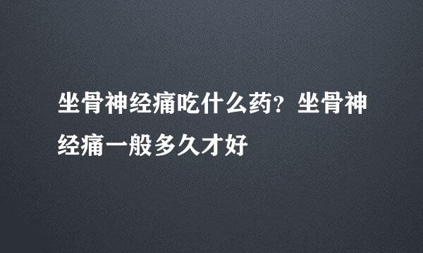 坐骨神经痛吃什么药？坐骨神经痛一般多久才好