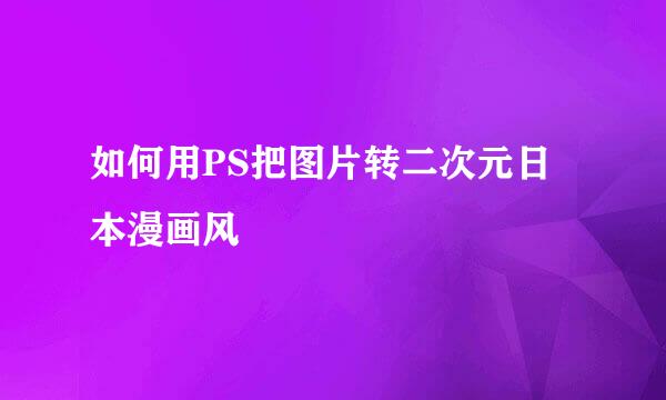 如何用PS把图片转二次元日本漫画风