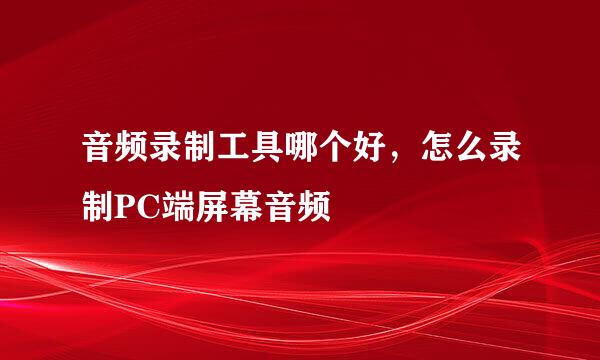 音频录制工具哪个好，怎么录制PC端屏幕音频