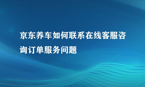 京东养车如何联系在线客服咨询订单服务问题