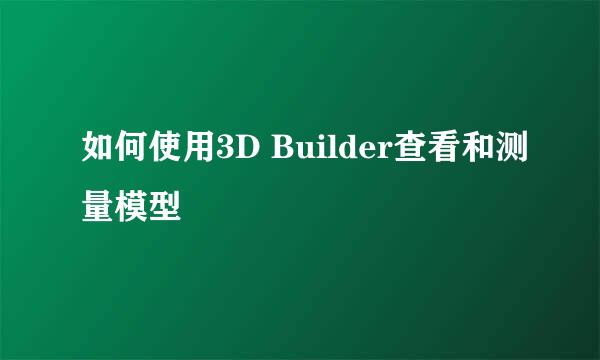 如何使用3D Builder查看和测量模型