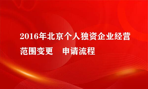 2016年北京个人独资企业经营范围变更申请流程
