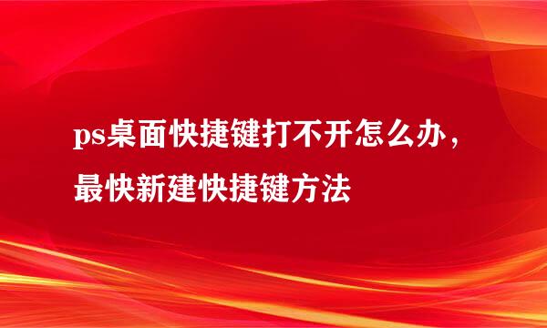 ps桌面快捷键打不开怎么办，最快新建快捷键方法