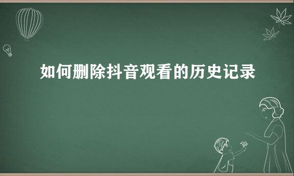 如何删除抖音观看的历史记录