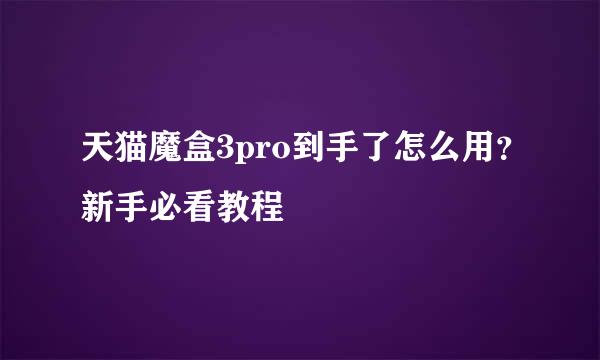 天猫魔盒3pro到手了怎么用？新手必看教程