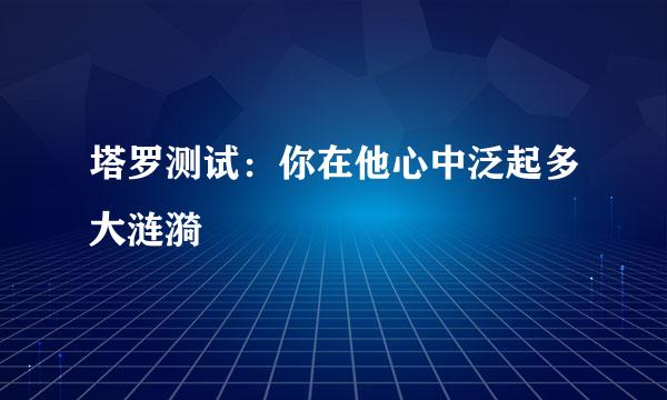 塔罗测试：你在他心中泛起多大涟漪