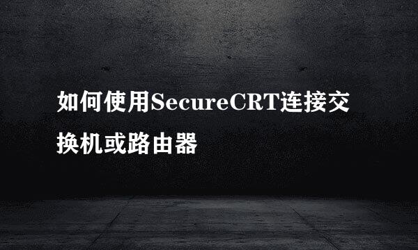 如何使用SecureCRT连接交换机或路由器