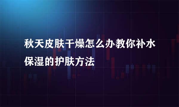 秋天皮肤干燥怎么办教你补水保湿的护肤方法