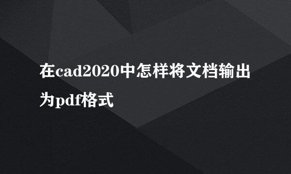 在cad2020中怎样将文档输出为pdf格式