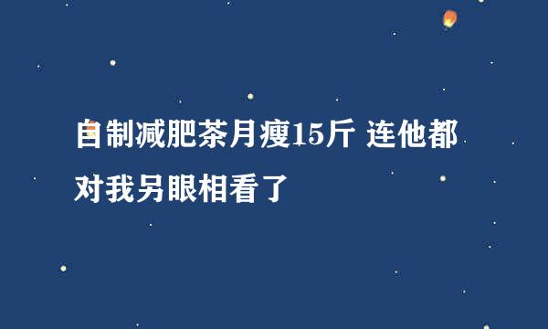 自制减肥茶月瘦15斤 连他都对我另眼相看了