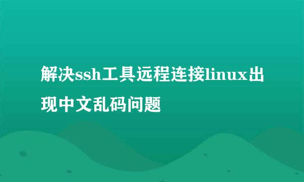 解决ssh工具远程连接linux出现中文乱码问题