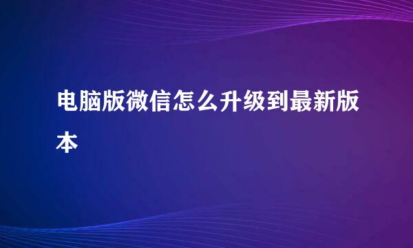 电脑版微信怎么升级到最新版本