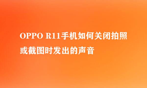 OPPO R11手机如何关闭拍照或截图时发出的声音