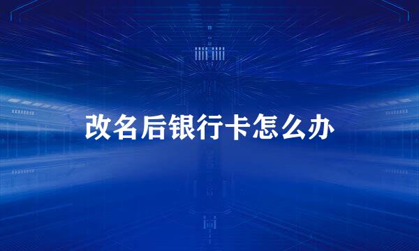 改名后银行卡怎么办