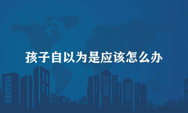 孩子自以为是应该怎么办