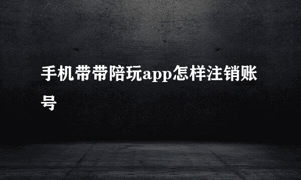 手机带带陪玩app怎样注销账号