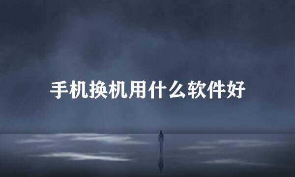 手机换机用什么软件好