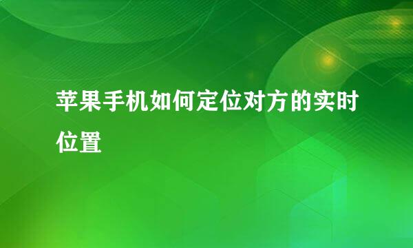 苹果手机如何定位对方的实时位置