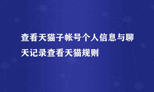 查看天猫子帐号个人信息与聊天记录查看天猫规则