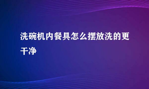 洗碗机内餐具怎么摆放洗的更干净