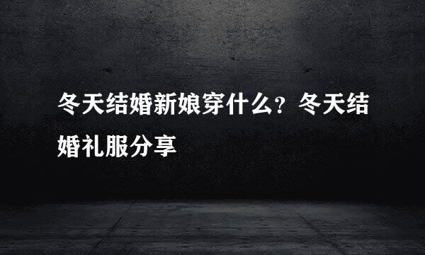 冬天结婚新娘穿什么？冬天结婚礼服分享