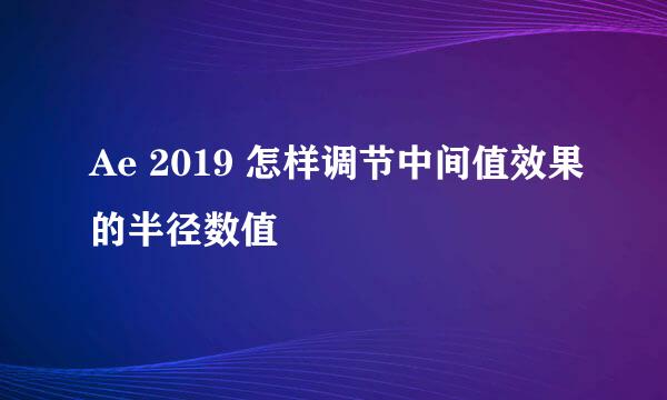 Ae 2019 怎样调节中间值效果的半径数值