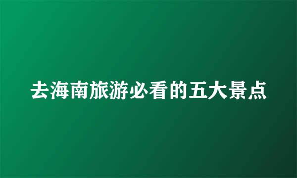 去海南旅游必看的五大景点