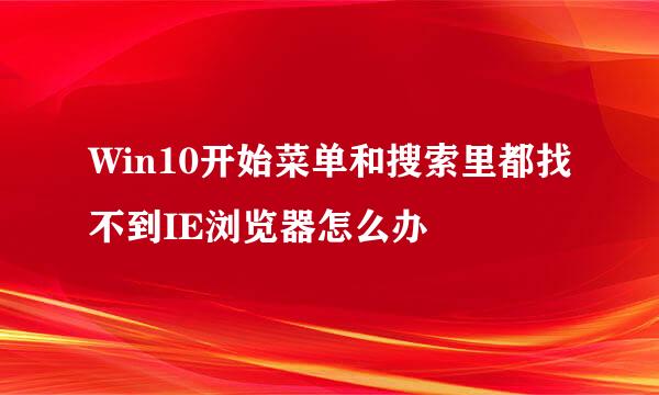 Win10开始菜单和搜索里都找不到IE浏览器怎么办