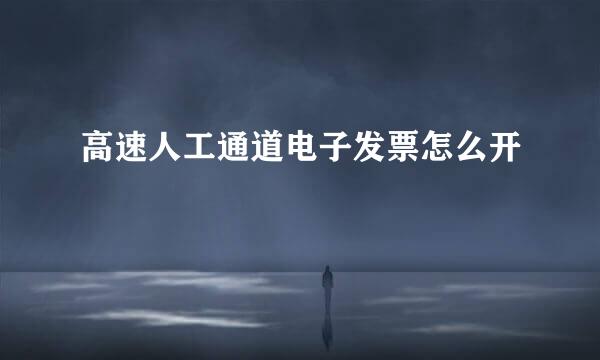高速人工通道电子发票怎么开