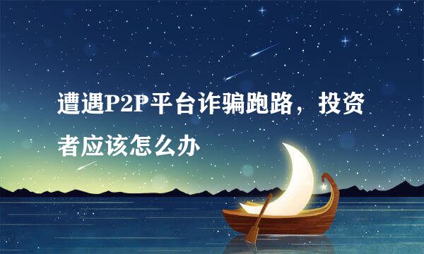 遭遇P2P平台诈骗跑路，投资者应该怎么办