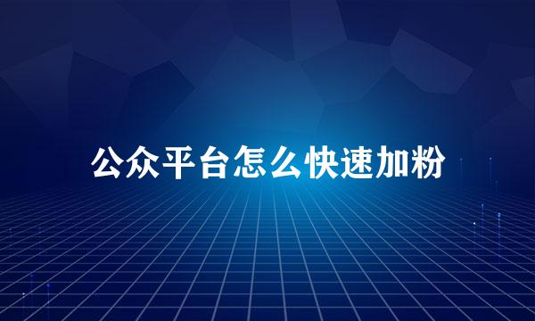 公众平台怎么快速加粉